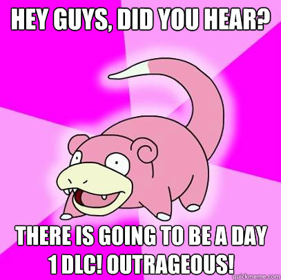 Hey guys, did you hear? There is going to be a Day 1 DLC! Outrageous!   Slowpoke