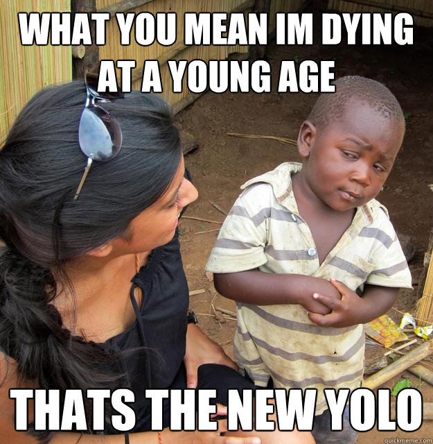 what you mean im dying at a young age  thats the new yolo  Skeptical Third World Baby