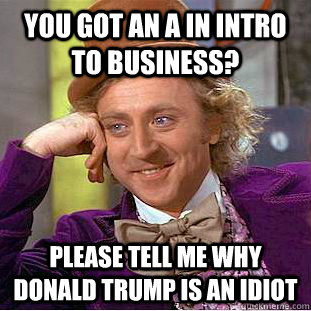 you got an a in intro to business? please tell me why donald trump is an idiot  Condescending Wonka