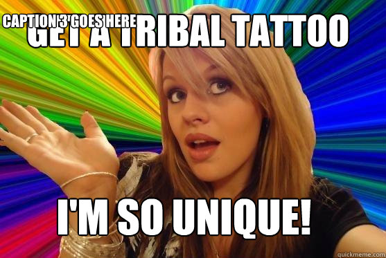 get a tribal tattoo i'm so unique! Caption 3 goes here  Blonde Bitch