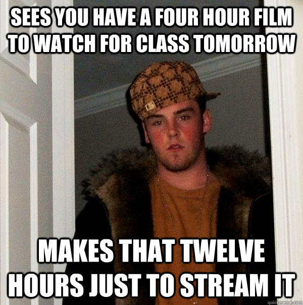 Sees you have a four hour film to watch for class tomorrow Makes that twelve hours just to stream it - Sees you have a four hour film to watch for class tomorrow Makes that twelve hours just to stream it  Scumbag Steve