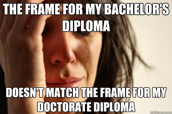 The frame for my bachelor's diploma doesn't match the frame for my doctorate diploma  First World Problems