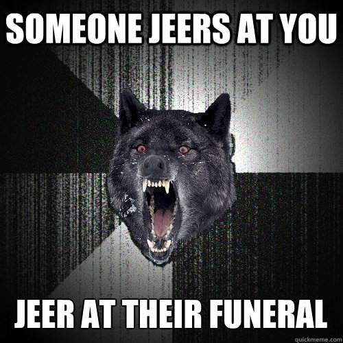 Someone jeers at you jeer at their funeral  Insanity Wolf