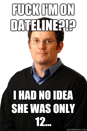 Fuck I'm on Dateline?!? I had no idea she was only 12...  Repressed Suburban Father