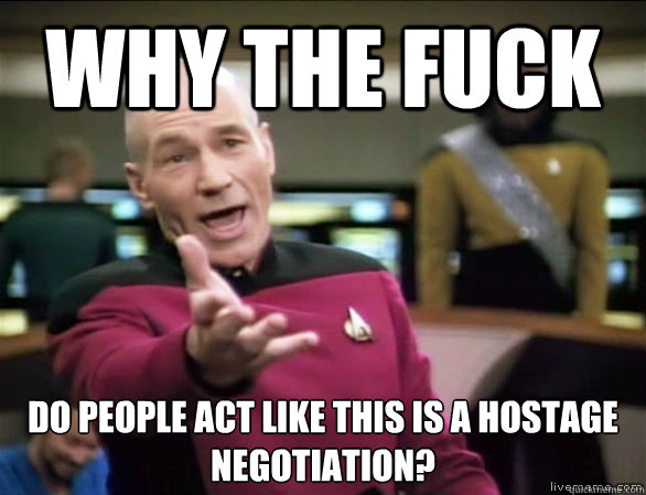 why the fuck do people act like this is a hostage negotiation?   Annoyed Picard HD
