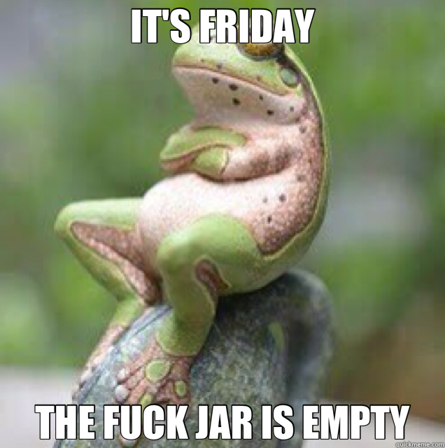 IT'S FRIDAY THE FUCK JAR IS EMPTY  