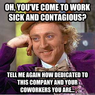 Oh, you've come to work sick and contagious? Tell me again how dedicated to this company and your coworkers you are... - Oh, you've come to work sick and contagious? Tell me again how dedicated to this company and your coworkers you are...  Condescending Wonka