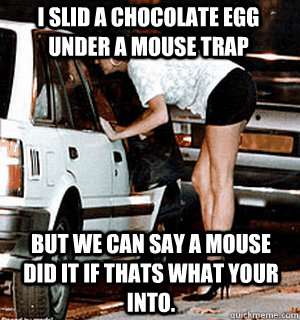 I slid a chocolate egg under a mouse trap  but we can say a mouse did it if thats what your into.  Karma Whore