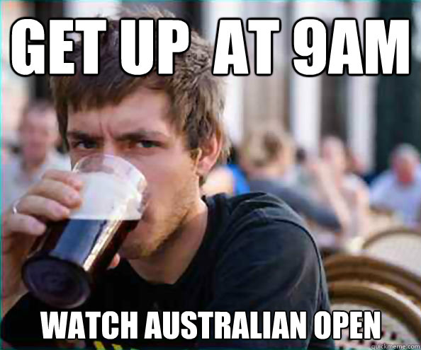 Get up  at 9am Watch australian open  Lazy College Senior
