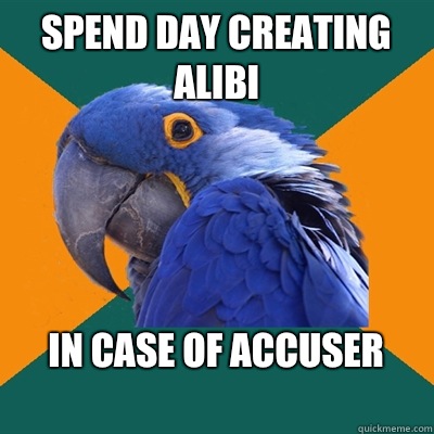 Spend day creating alibi In case of accuser
  Paranoid Parrot