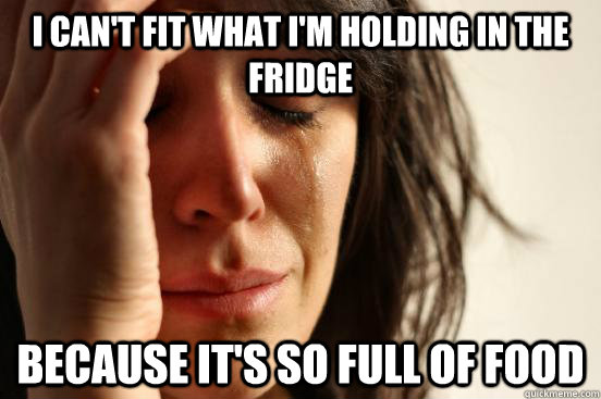 I can't fit what i'm holding in the fridge because it's so full of food  First World Problems