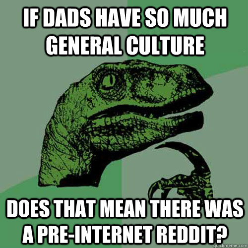 If dads have so much general culture Does that mean there was a pre-internet reddit?  Philosoraptor