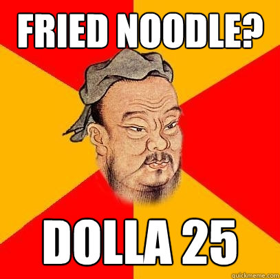 FRIED NOODLE? DOLLA 25  Confucius says