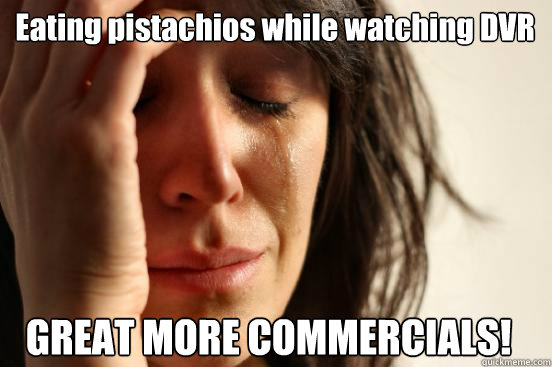 Eating pistachios while watching DVR GREAT MORE COMMERCIALS!  First World Problems