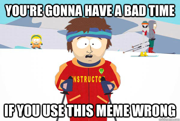 You're gonna have a bad time If you use this meme wrong  Super Cool Ski Instructor
