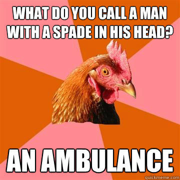 What do you call a man with a spade in his head? An ambulance  Anti-Joke Chicken