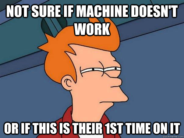 Not sure if machine doesn't work Or if this is their 1st time on it  Futurama Fry