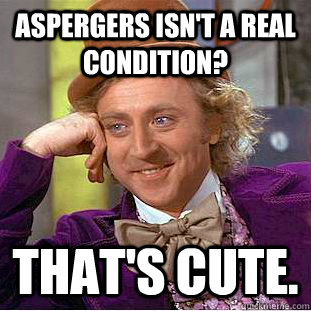 Aspergers isn't a real condition? That's cute.  Creepy Wonka