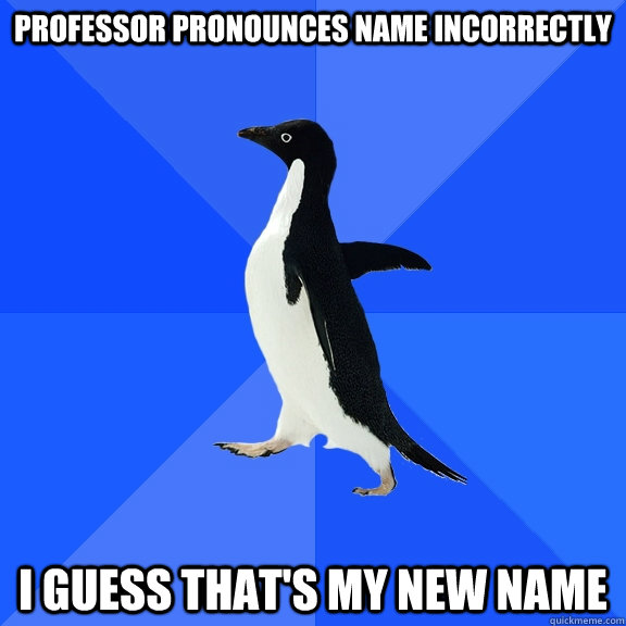 Professor pronounces name incorrectly i guess that's my new name  Socially Awkward Penguin