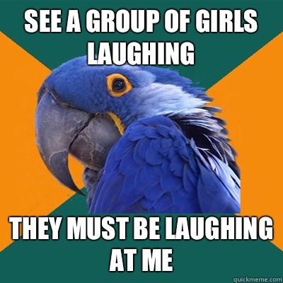See a group of girls laughing  They must be laughing at me  Paranoid Parrot
