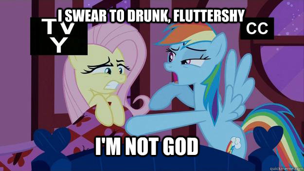 I swear to drunk, fluttershy I'm not god  Rainbow dash came home drunk again