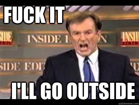 FUCK IT I'll go outside  Fuck it