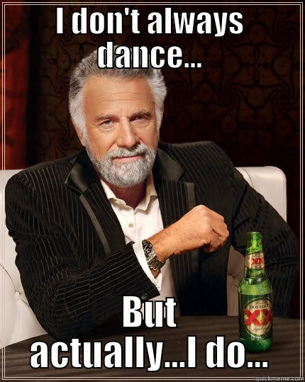 I don't always dance - I DON'T ALWAYS DANCE... BUT ACTUALLY...I DO... The Most Interesting Man In The World