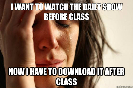 i want to watch the daily show before class now i have to download it after class  First World Problems