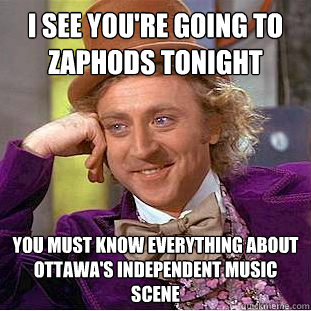 I see you're going to Zaphods tonight You must know everything about ottawa's independent music scene  Creepy Wonka