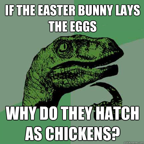 IF THE EASTER BUNNY LAYS THE EGGS WHY DO THEY HATCH AS CHICKENS?  Philosoraptor