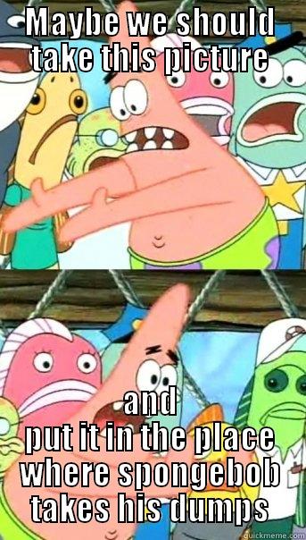 MAYBE WE SHOULD TAKE THIS PICTURE AND PUT IT IN THE PLACE WHERE SPONGEBOB TAKES HIS DUMPS Push it somewhere else Patrick