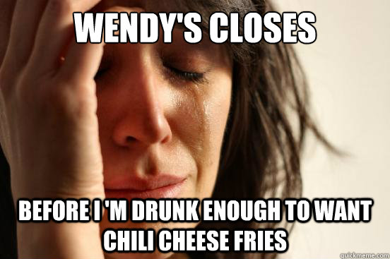 Wendy's closes before I 'm drunk enough to want chili cheese fries  First World Problems