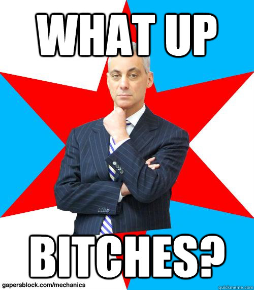 What up Bitches?  Mayor Emanuel