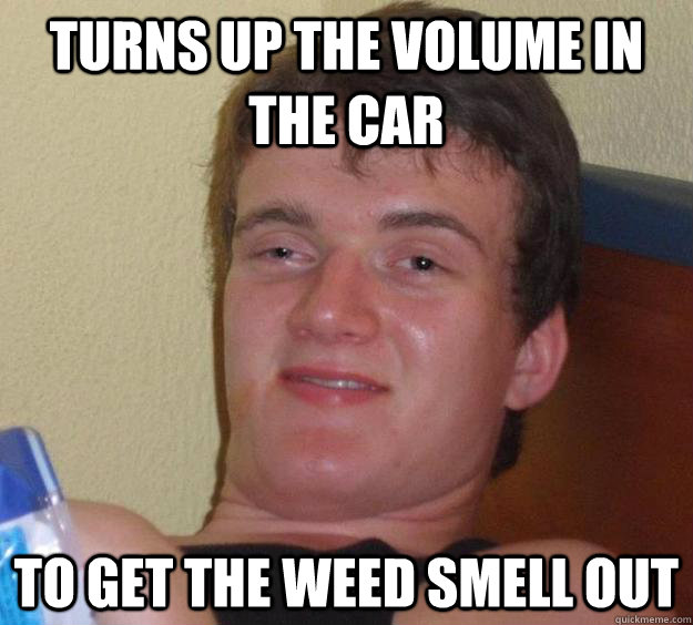 Turns up the volume in the car to get the weed smell out - Turns up the volume in the car to get the weed smell out  10 Guy