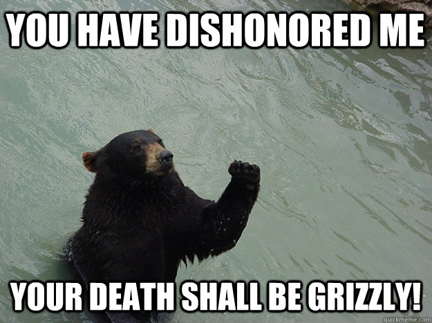You have dishonored me Your death shall be grizzly!  Vengeful Bear