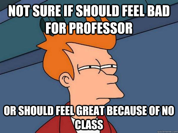 Not sure if should feel bad for professor Or should feel great because of no class  Futurama Fry