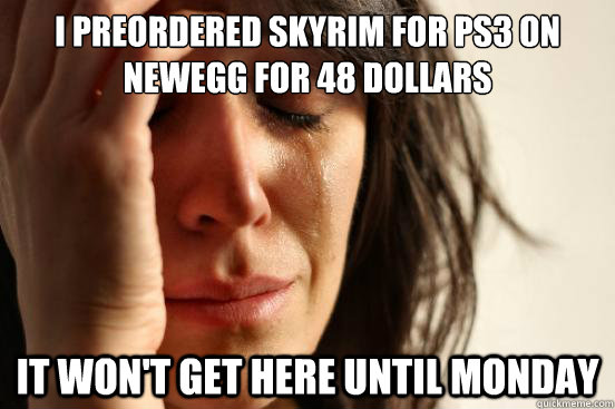 I preordered Skyrim for PS3 on Newegg for 48 dollars It won't get here until monday  First World Problems