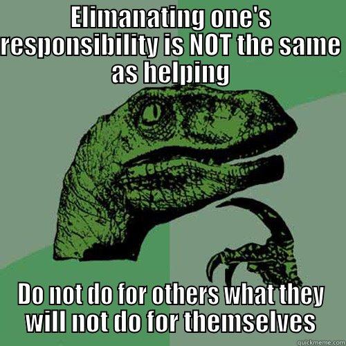 ELIMANATING ONE'S RESPONSIBILITY IS NOT THE SAME AS HELPING DO NOT DO FOR OTHERS WHAT THEY WILL NOT DO FOR THEMSELVES Philosoraptor