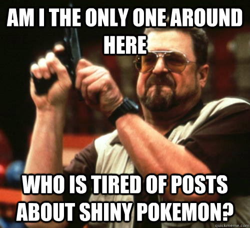 Am i the only one around here Who is tired of posts about shiny Pokemon? - Am i the only one around here Who is tired of posts about shiny Pokemon?  Am I The Only One Around Here