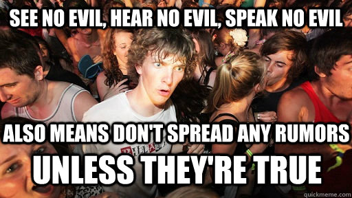 See no evil, hear no evil, speak no evil also means don't spread any rumors Unless they're True  Sudden Clarity Clarence