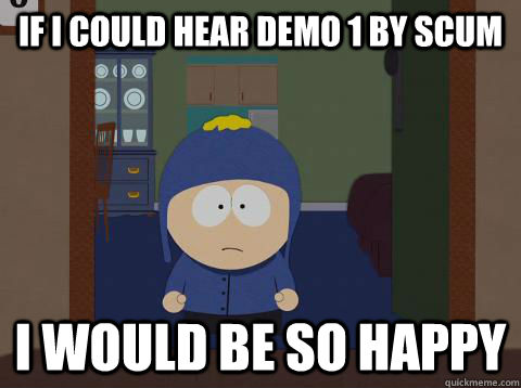 If I could hear demo 1 by scum I Would be So Happy  Craig would be so happy