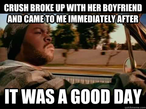 crush broke up with her boyfriend and came to me immediately after it was a good day - crush broke up with her boyfriend and came to me immediately after it was a good day  Good day cube