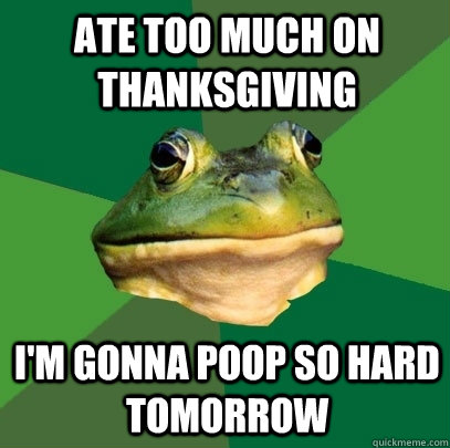 Ate too much on Thanksgiving I'm gonna poop so hard tomorrow  Foul Bachelor Frog