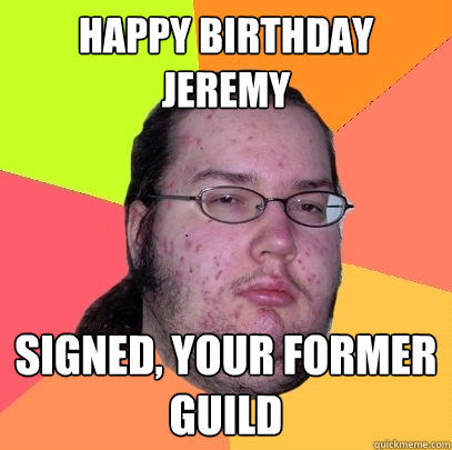 happy birthday jeremy signed, your former guild - happy birthday jeremy signed, your former guild  Butthurt Dweller