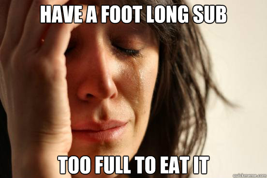Have a foot long sub Too full to eat it  First World Problems