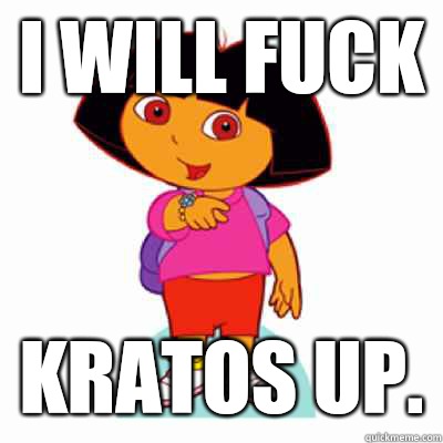 I will fuck Kratos up. - I will fuck Kratos up.  Dora