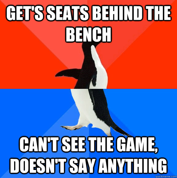Get's seats behind the bench can't see the game, doesn't say anything  Socially Awesome Awkward Penguin