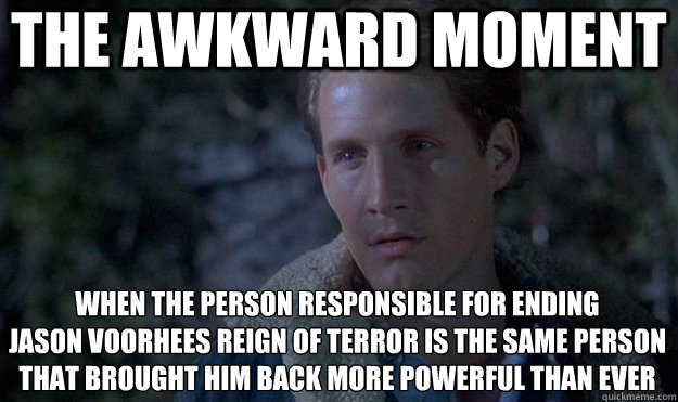 the awkward moment when the person responsible for ENDING 
jason voorhees REIGN OF TERROR is the same person that brought him back MORE POWERFUL THAN EVER  Friday the 13th