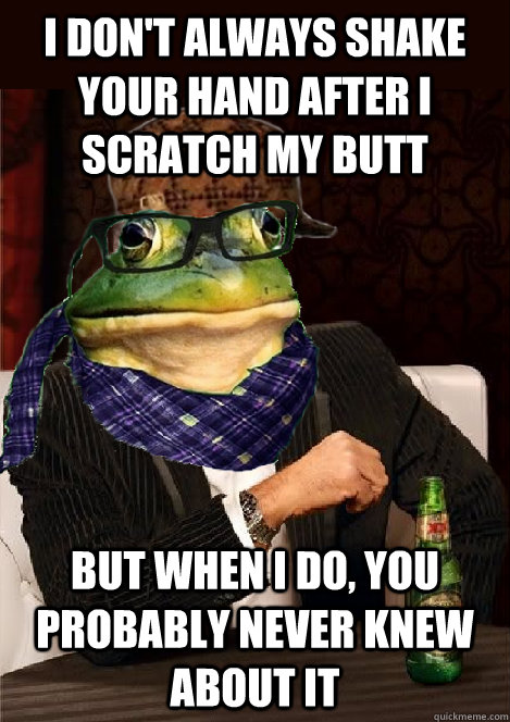 i don't always shake your hand after I scratch my butt but when i do, you probably never knew about it  The Most Interesting Scumbag Hipster Bachelor Frog in the World