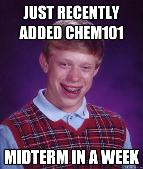 Just recently added CHEM101 Midterm in a week - Just recently added CHEM101 Midterm in a week  Bad Luck Brian